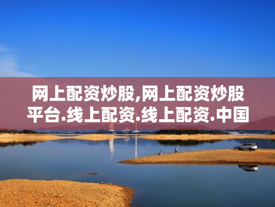 网上配资炒股,网上配资炒股平台.线上配资.线上配资.中国