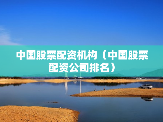 中国股票配资机构（中国股票配资公司排名）