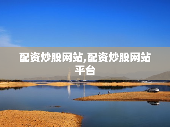 配资炒股网站,配资炒股网站平台