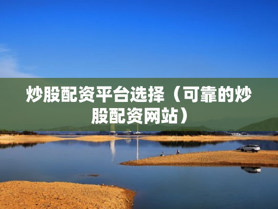 炒股配资平台选择（可靠的炒股配资网站）