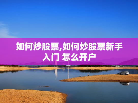 如何炒股票,如何炒股票新手入门 怎么开户