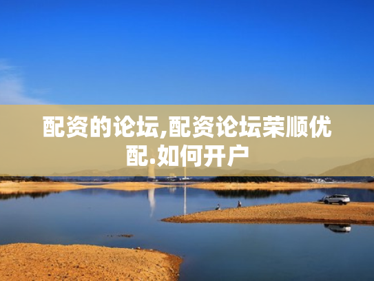 配资的论坛,配资论坛荣顺优配.如何开户