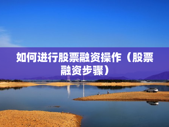 如何进行股票融资操作（股票融资步骤）
