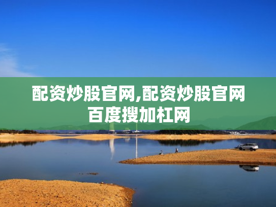 配资炒股官网,配资炒股官网百度搜加杠网