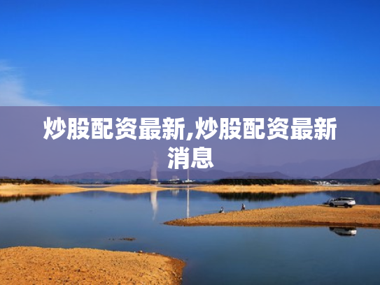 炒股配资最新,炒股配资最新消息