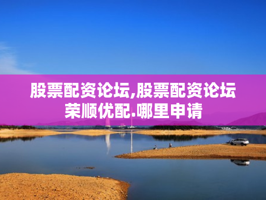 股票配资论坛,股票配资论坛荣顺优配.哪里申请
