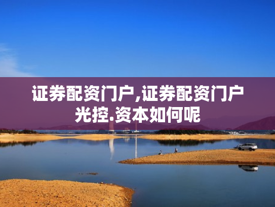 证券配资门户,证券配资门户光控.资本如何呢