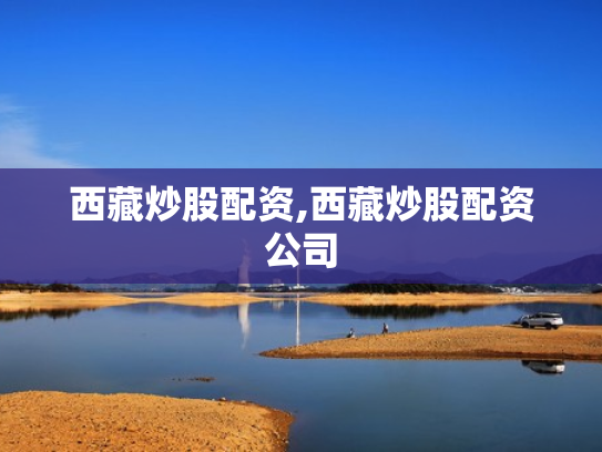 西藏炒股配资,西藏炒股配资公司