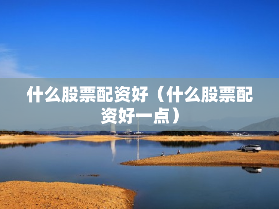 什么股票配资好（什么股票配资好一点）