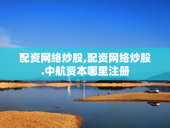 配资网络炒股,配资网络炒股.中航资本哪里注册