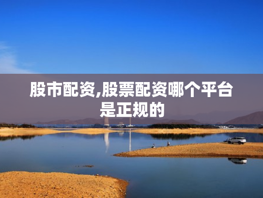 股市配资,股票配资哪个平台是正规的