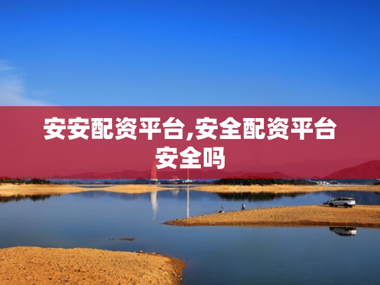 安安配资平台,安全配资平台安全吗