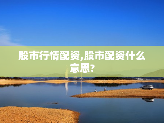股市行情配资,股市配资什么意思?