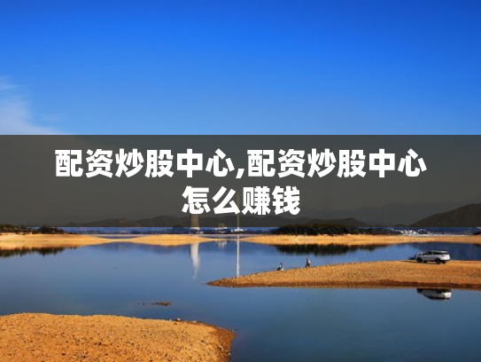 配资炒股中心,配资炒股中心怎么赚钱