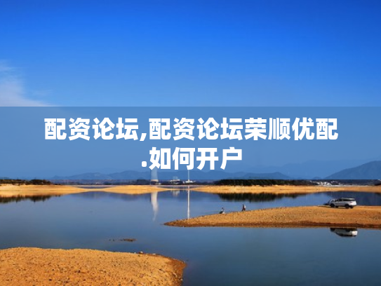 配资论坛,配资论坛荣顺优配.如何开户