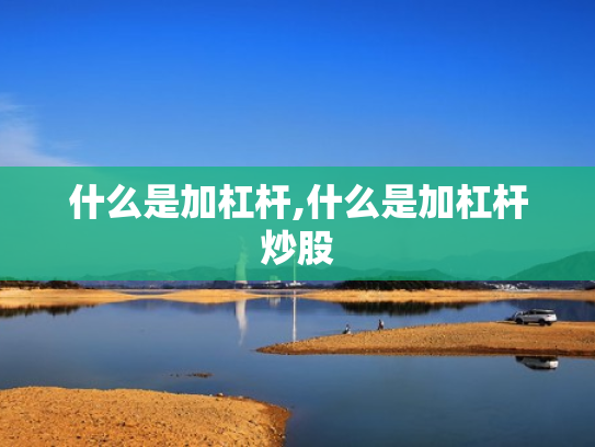 什么是加杠杆,什么是加杠杆炒股