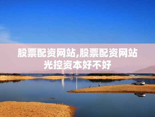 股票配资网站,股票配资网站光控资本好不好