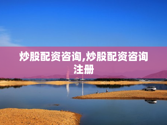 炒股配资咨询,炒股配资咨询注册