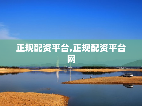 正规配资平台,正规配资平台网