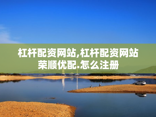 杠杆配资网站,杠杆配资网站荣顺优配.怎么注册
