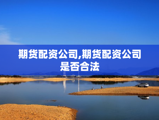 期货配资公司,期货配资公司是否合法