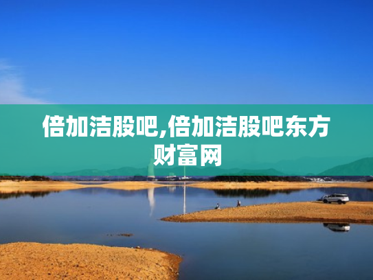 倍加洁股吧,倍加洁股吧东方财富网