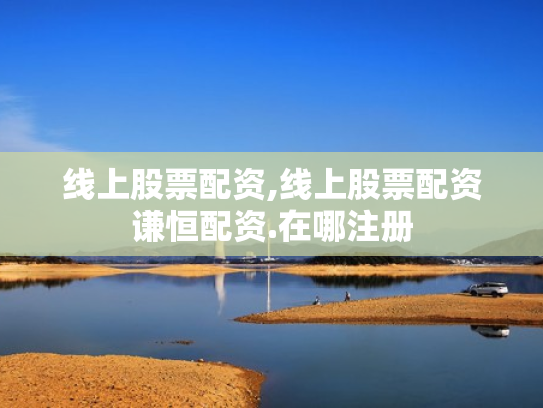 线上股票配资,线上股票配资谦恒配资.在哪注册