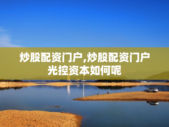 炒股配资门户,炒股配资门户光控资本如何呢