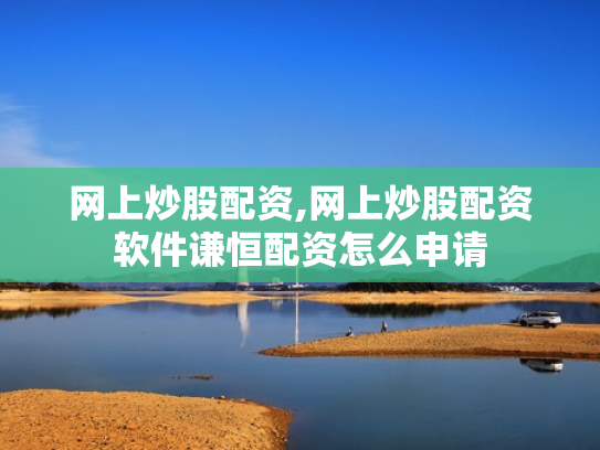 网上炒股配资,网上炒股配资软件谦恒配资怎么申请