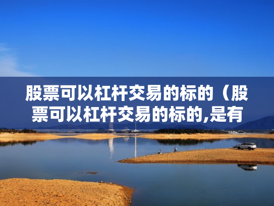 股票可以杠杆交易的标的（股票可以杠杆交易的标的,是有保证金还是有融资标的）
