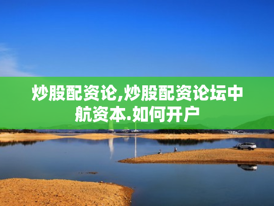 炒股配资论,炒股配资论坛中航资本.如何开户