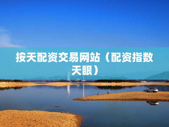 按天配资交易网站（配资指数天眼）