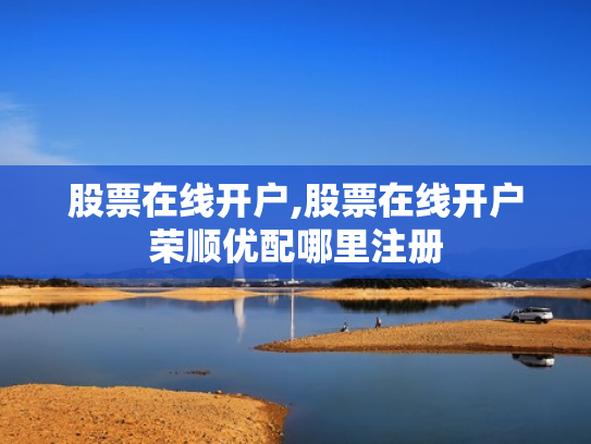 股票在线开户,股票在线开户荣顺优配哪里注册