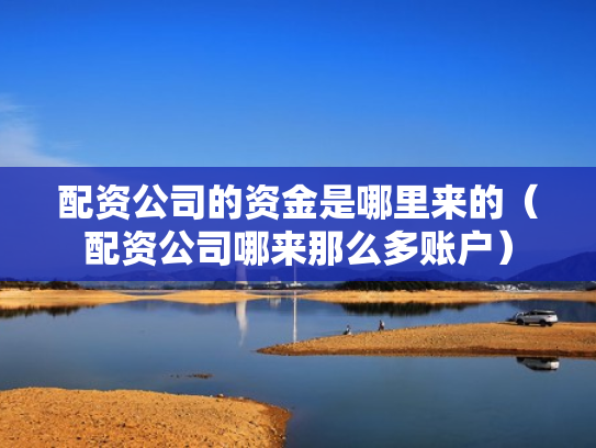 配资公司的资金是哪里来的（配资公司哪来那么多账户）
