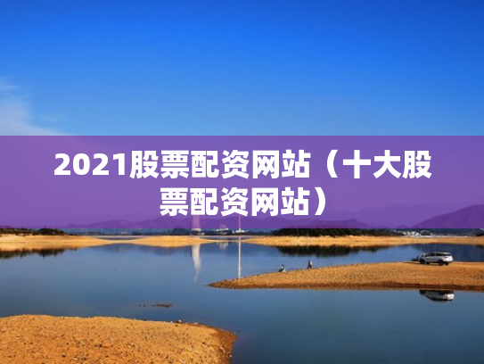 2021股票配资网站（十大股票配资网站）