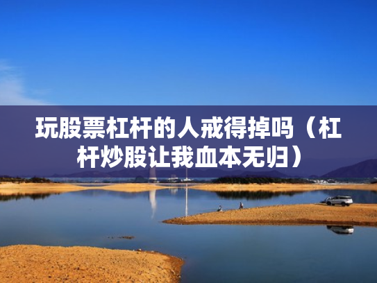 玩股票杠杆的人戒得掉吗（杠杆炒股让我血本无归）