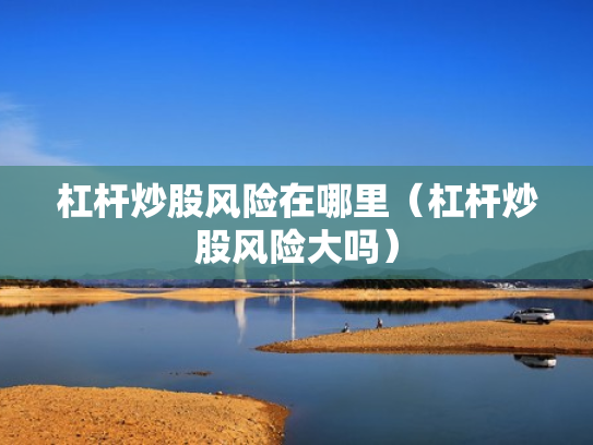 杠杆炒股风险在哪里（杠杆炒股风险大吗）
