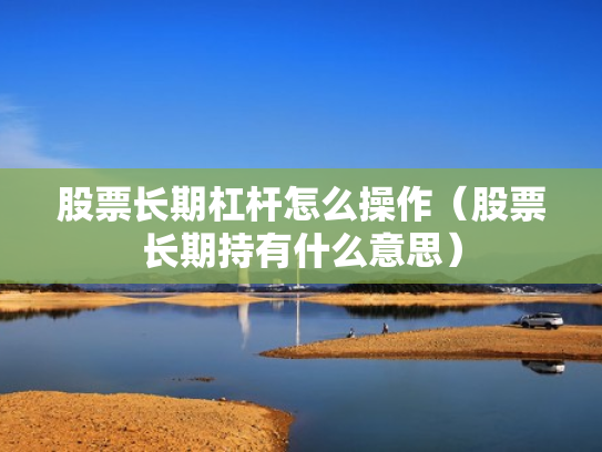 股票长期杠杆怎么操作（股票长期持有什么意思）