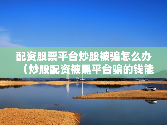 配资股票平台炒股被骗怎么办（炒股配资被黑平台骗的钱能追回吗?）
