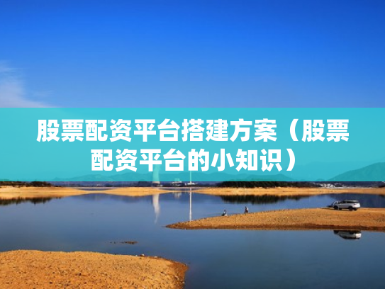 股票配资平台搭建方案（股票配资平台的小知识）