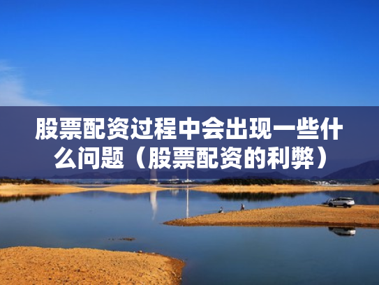 股票配资过程中会出现一些什么问题（股票配资的利弊）