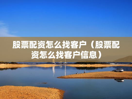 股票配资怎么找客户（股票配资怎么找客户信息）