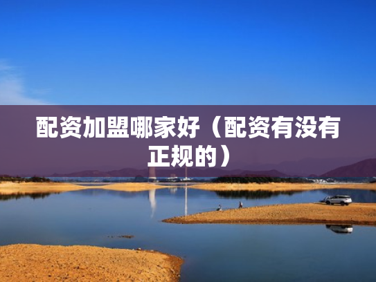 配资加盟哪家好（配资有没有正规的）