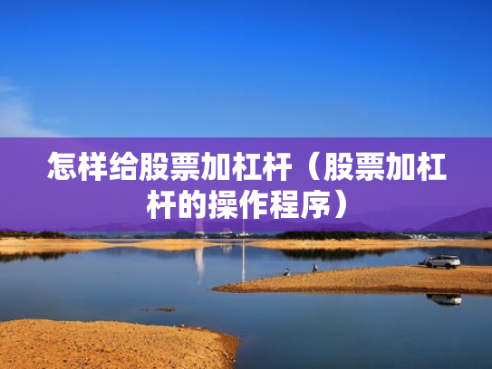 怎样给股票加杠杆（股票加杠杆的操作程序）