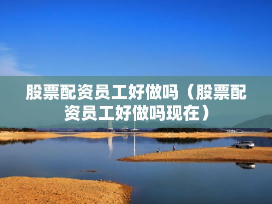 股票配资员工好做吗（股票配资员工好做吗现在）