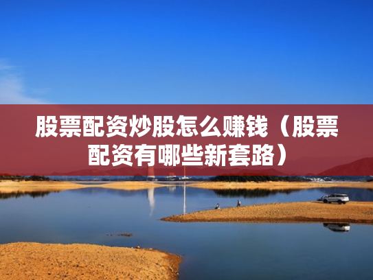 股票配资炒股怎么赚钱（股票配资有哪些新套路）
