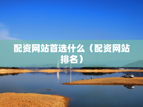配资网站首选什么（配资网站排名）
