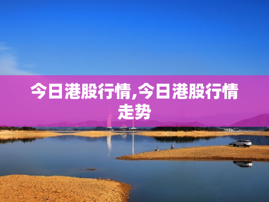 今日港股行情,今日港股行情走势