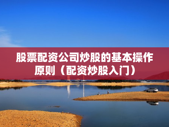 股票配资公司炒股的基本操作原则（配资炒股入门）