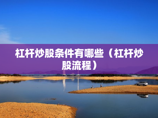 杠杆炒股条件有哪些（杠杆炒股流程）